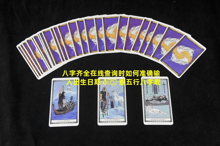 八字齐全在线查询时如何准确输入出生日期 🦊 查五行八字呢